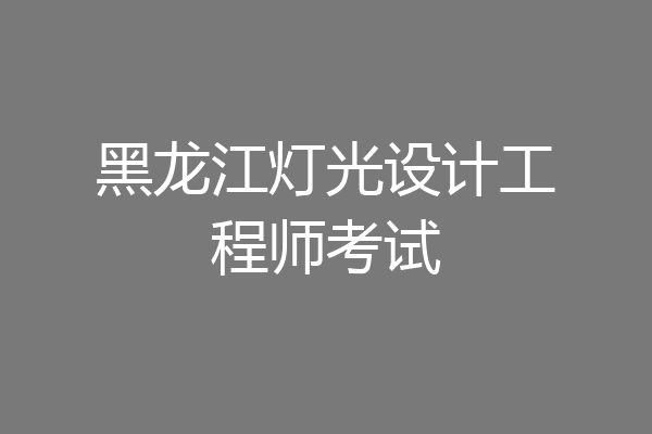 黑龙江灯光设计工程师考试