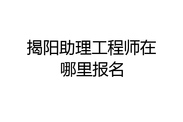 揭阳助理工程师在哪里报名