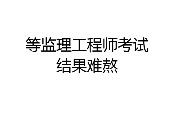 等监理工程师考试结果难熬