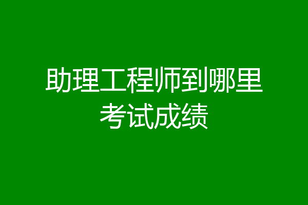 助理工程师到哪里考试成绩