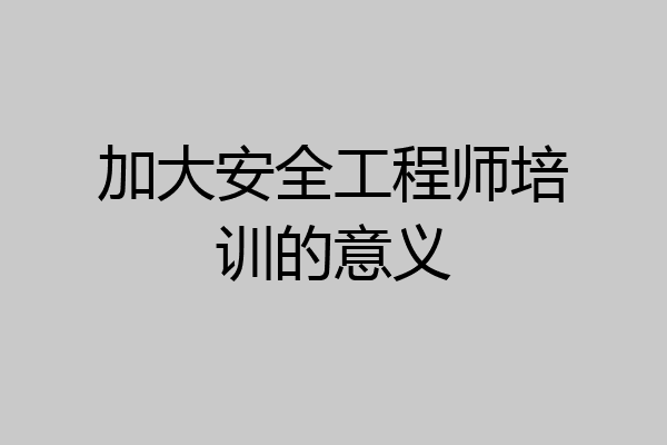 加大安全工程师培训的意义