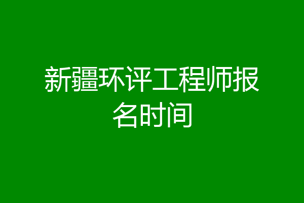 新疆环评工程师报名时间