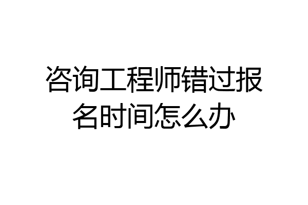 咨询工程师错过报名时间怎么办
