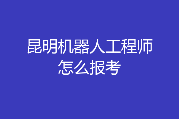 昆明机器人工程师怎么报考