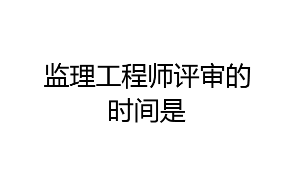 监理工程师评审的时间是