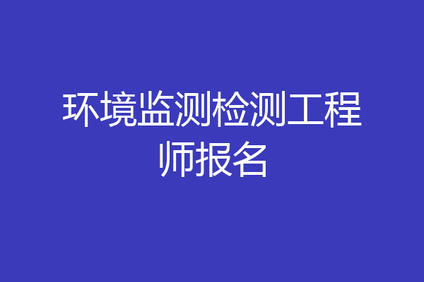 环境监测检测工程师报名