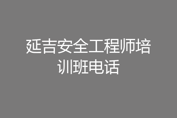 延吉安全工程师培训班电话