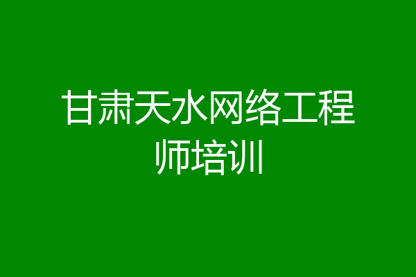甘肃天水网络工程师培训