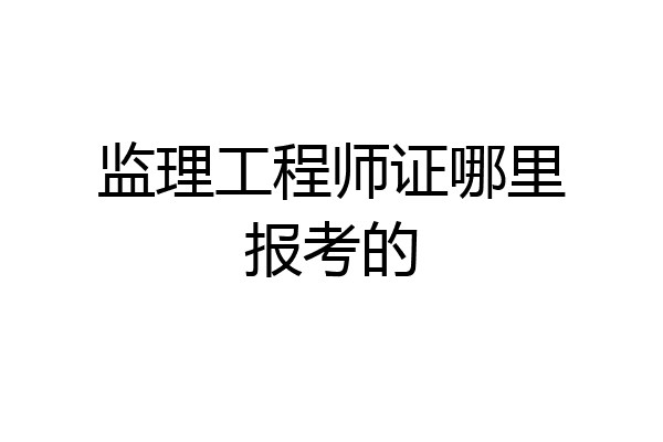 监理工程师证哪里报考的