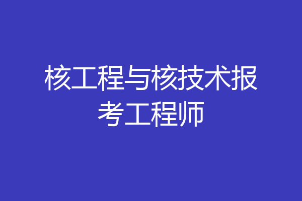 核工程与核技术报考工程师