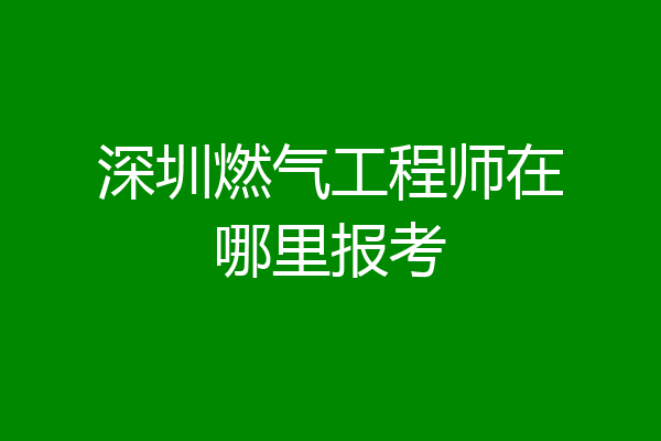 深圳燃气工程师在哪里报考