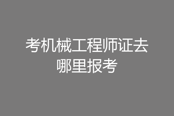 考机械工程师证去哪里报考