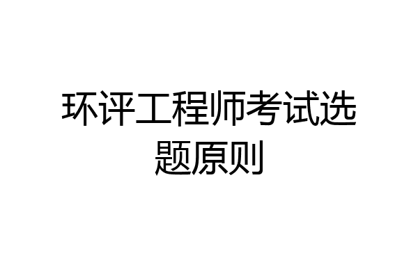 环评工程师考试选题原则