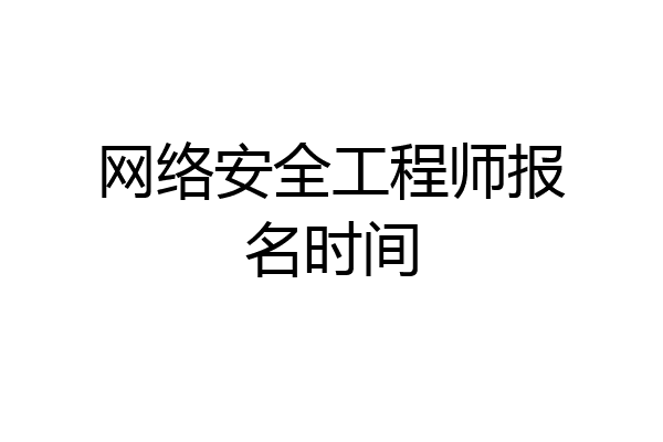 网络安全工程师报名时间