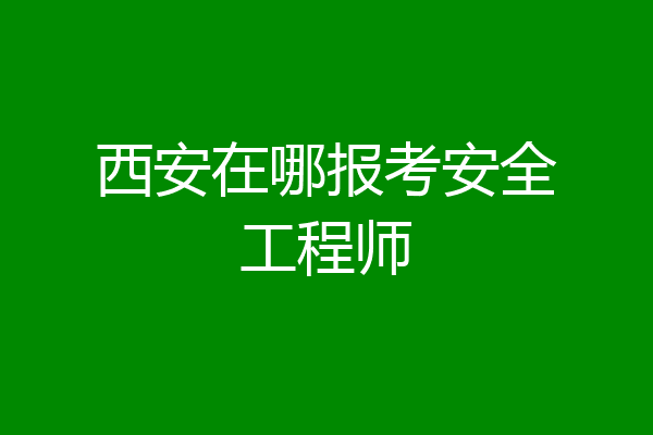 西安在哪报考安全工程师