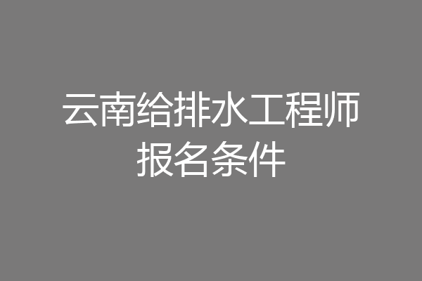 云南给排水工程师报名条件