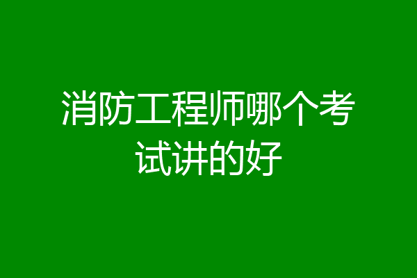 消防工程师哪个考试讲的好