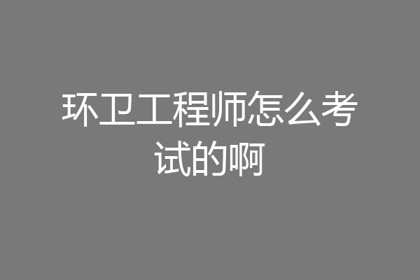 环卫工程师怎么考试的啊