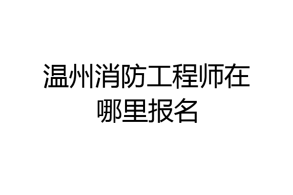 温州消防工程师在哪里报名