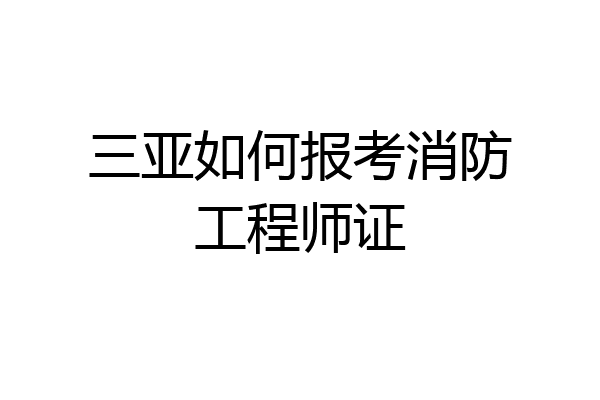 三亚如何报考消防工程师证