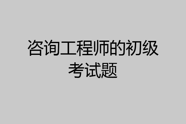 咨询工程师的初级考试题