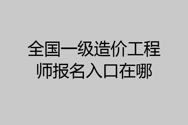 全国一级造价工程师报名入口在哪