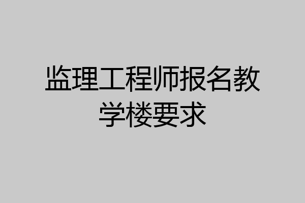 监理工程师报名教学楼要求