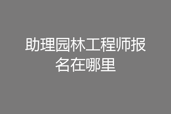 助理园林工程师报名在哪里