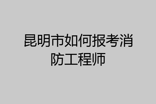 昆明市如何报考消防工程师