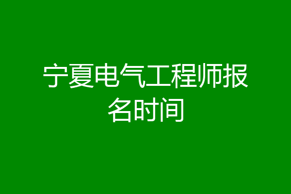 宁夏电气工程师报名时间