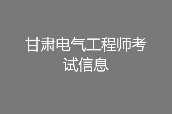 甘肃电气工程师考试信息