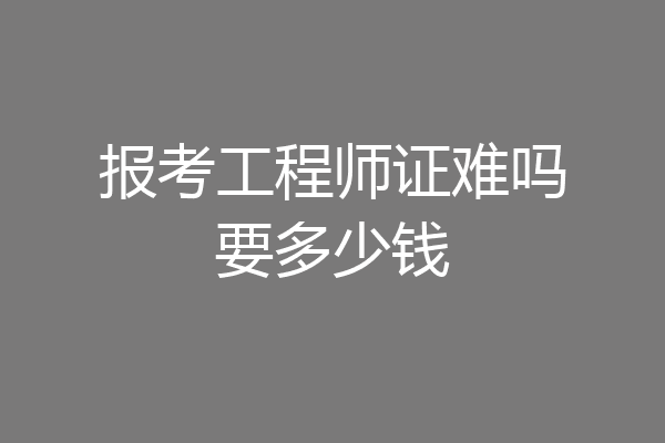 报考工程师证难吗要多少钱
