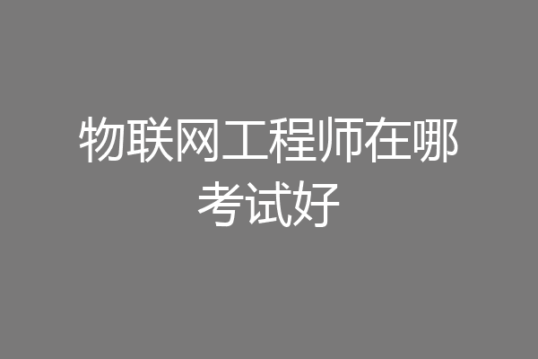 物联网工程师在哪考试好