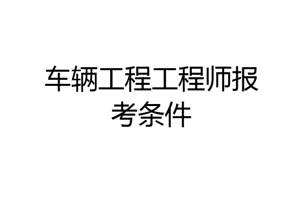 车辆工程工程师报考条件