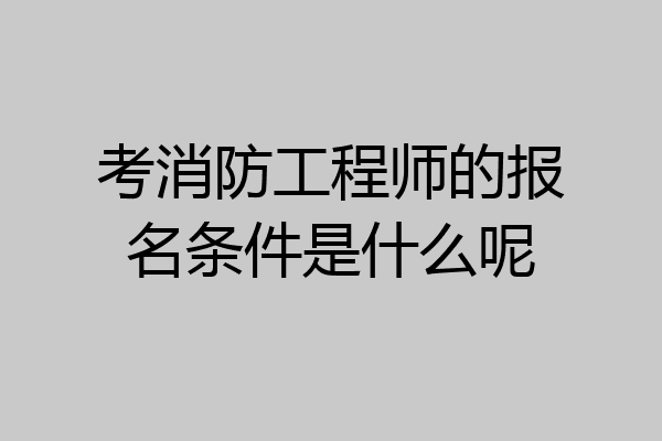 考消防工程师的报名条件是什么呢