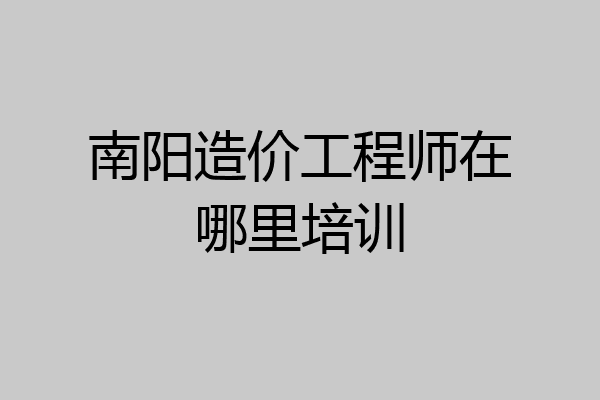 南阳造价工程师在哪里培训