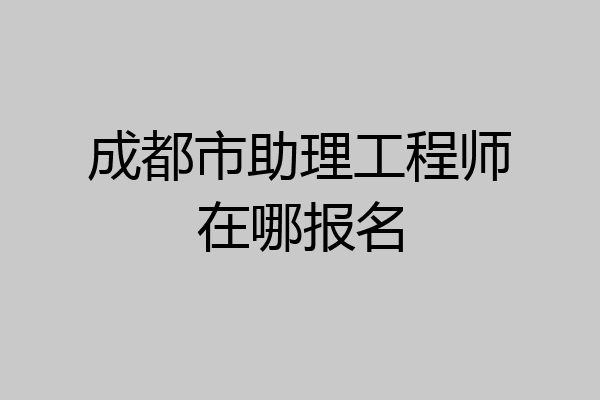 成都市助理工程师在哪报名