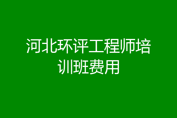 河北环评工程师培训班费用