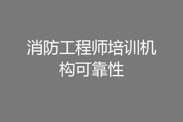 消防工程师培训机构可靠性