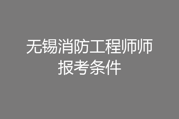 无锡消防工程师师报考条件