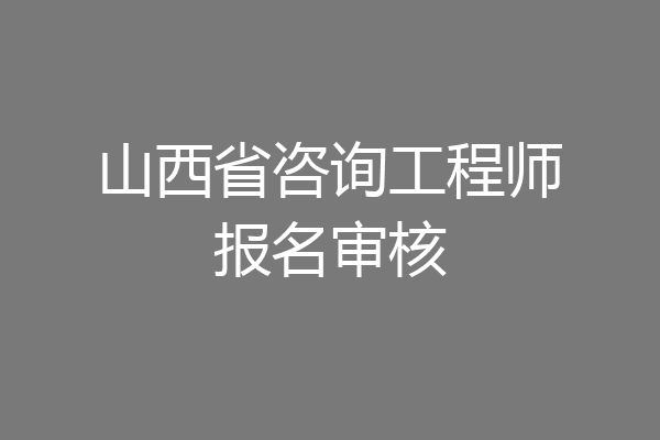 山西省咨询工程师报名审核