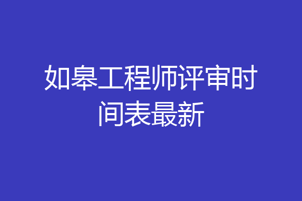 如皋工程师评审时间表最新