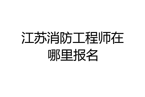 江苏消防工程师在哪里报名