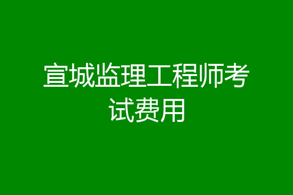 宣城监理工程师考试费用
