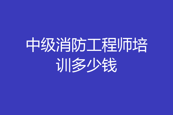 中级消防工程师培训多少钱