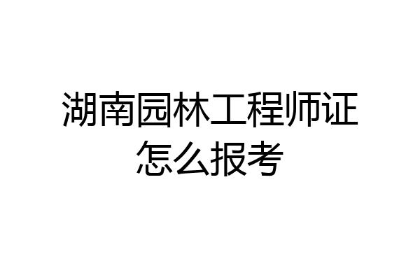 湖南园林工程师证怎么报考