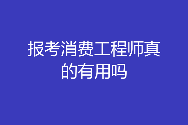 报考消费工程师真的有用吗