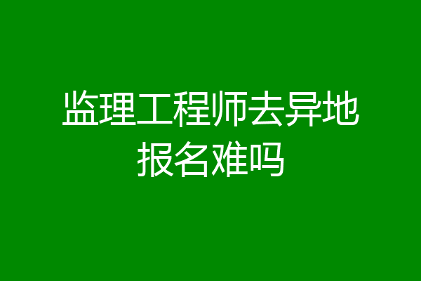 监理工程师去异地报名难吗
