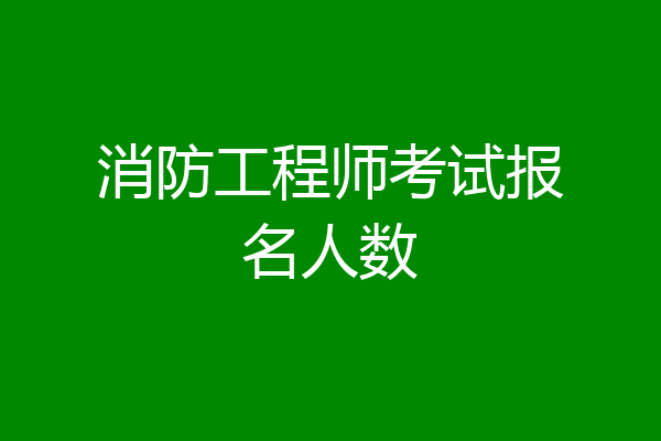 消防工程师考试报名人数