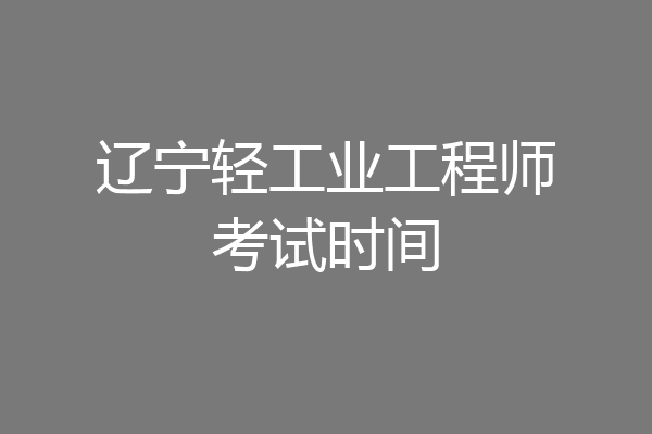 辽宁轻工业工程师考试时间